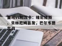 杏彩体育官方平台-皇马vs帕丘卡：维尼修斯、贝林厄姆首发，巴尔韦德出战的简单介绍